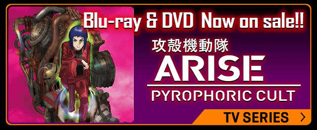 「攻殻機動隊ARISE PYROPHORIC CULT」Blu-ray&DVD 8.26 on sale!! TVシリーズサイトはこちらから