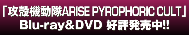 「攻殻機動隊ARISE PYROPHORIC CULT」Blu-ray & DVD 好評発売中！